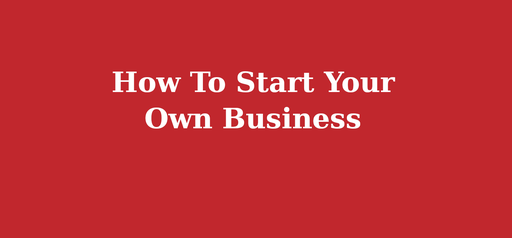 How To Start Your Own Business